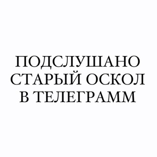 ПОДСЛУШАНО СТАРЫЙ ОСКОЛ